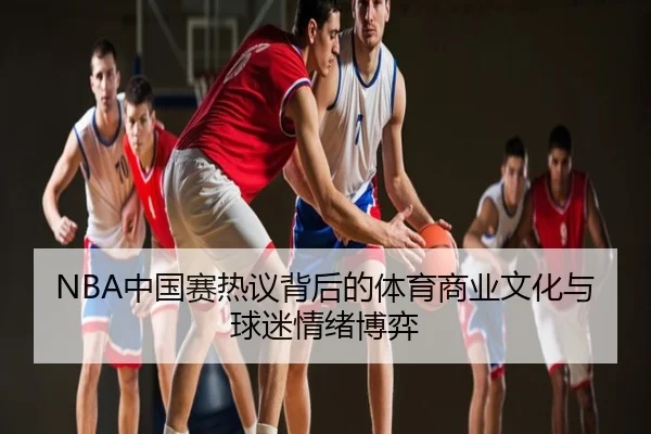 NBA中国赛热议背后的体育商业文化与球迷情绪博弈