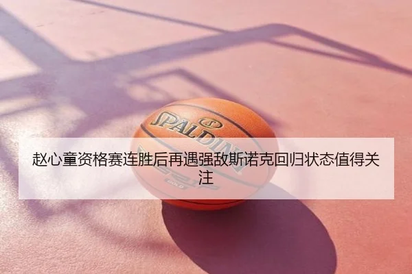 赵心童资格赛连胜后再遇强敌斯诺克回归状态值得关注