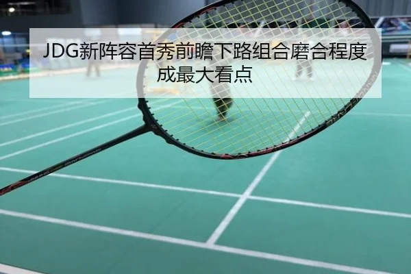JDG新阵容首秀前瞻下路组合磨合程度成最大看点