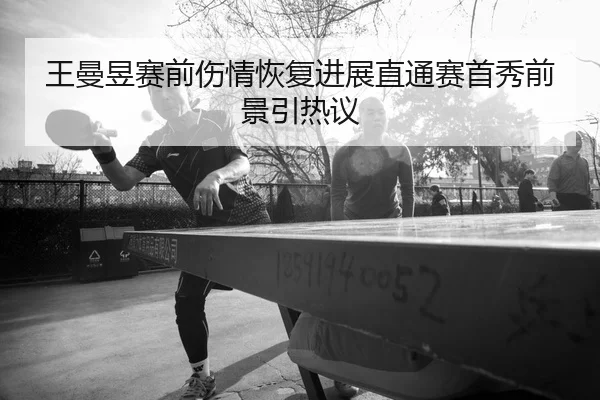 王曼昱赛前伤情恢复进展直通赛首秀前景引热议