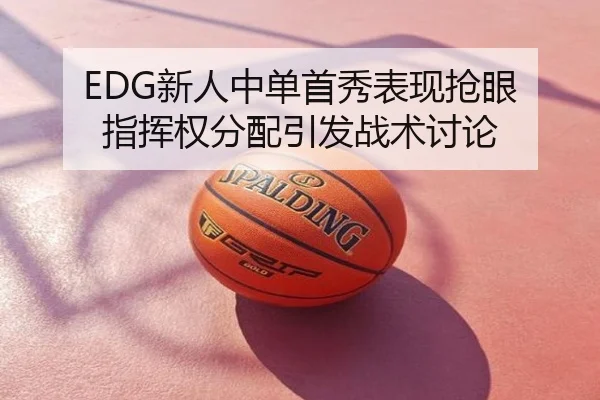 EDG新人中单首秀表现抢眼 指挥权分配引发战术讨论