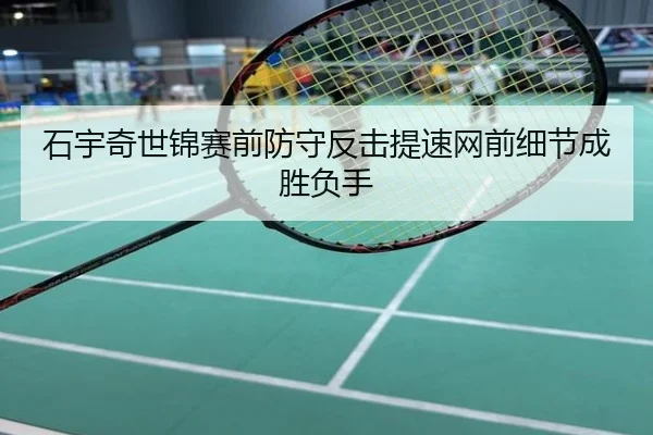 石宇奇世锦赛前防守反击提速网前细节成胜负手