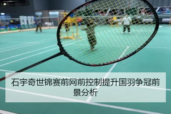 石宇奇世锦赛前网前控制提升国羽争冠前景分析